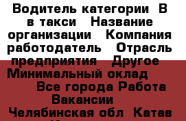 Водитель категории "В"в такси › Название организации ­ Компания-работодатель › Отрасль предприятия ­ Другое › Минимальный оклад ­ 40 000 - Все города Работа » Вакансии   . Челябинская обл.,Катав-Ивановск г.